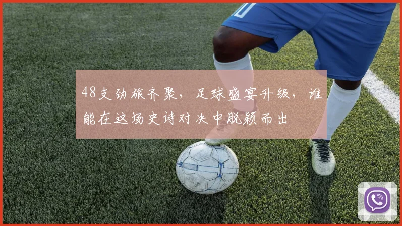 48支劲旅齐聚，足球盛宴升级，谁能在这场史诗对决中脱颖而出