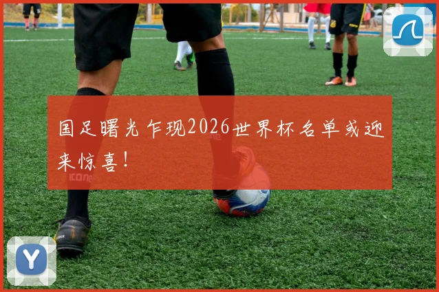 国足曙光乍现2026世界杯名单或迎来惊喜！