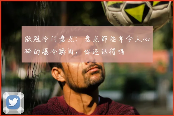 欧冠冷门盘点：盘点那些年令人心碎的爆冷瞬间，你还记得吗