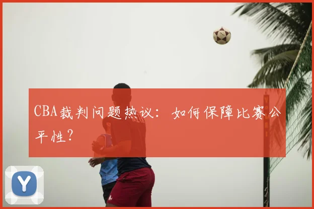 CBA裁判问题热议：如何保障比赛公平性？