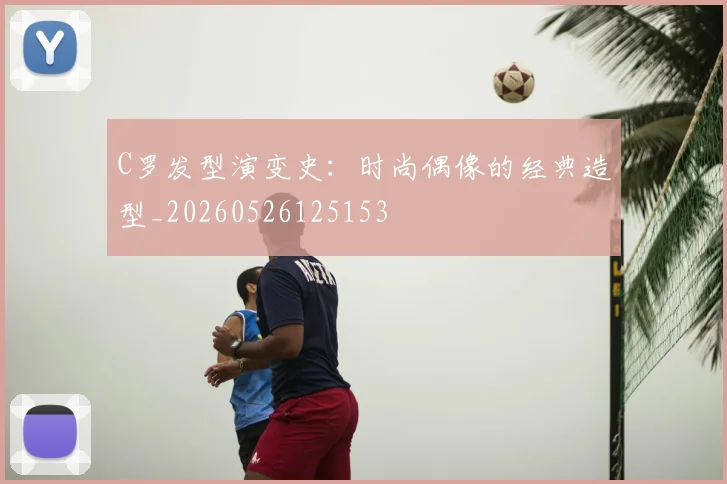C罗发型演变史:时尚偶像的经典造型_20260526125153