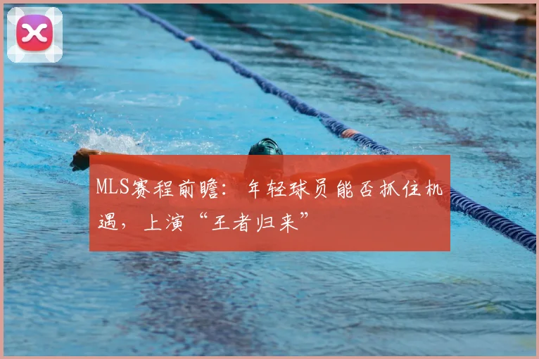 MLS赛程前瞻：年轻球员能否抓住机遇，上演“王者归来”