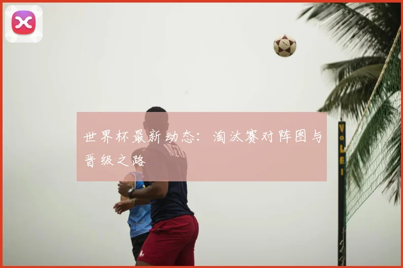 世界杯最新动态：淘汰赛对阵图与晋级之路