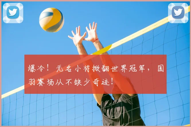 爆冷！无名小将掀翻世界冠军，国羽赛场从不缺少奇迹！