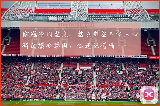 欧冠冷门盘点：盘点那些年令人心碎的爆冷瞬间，你还记得吗