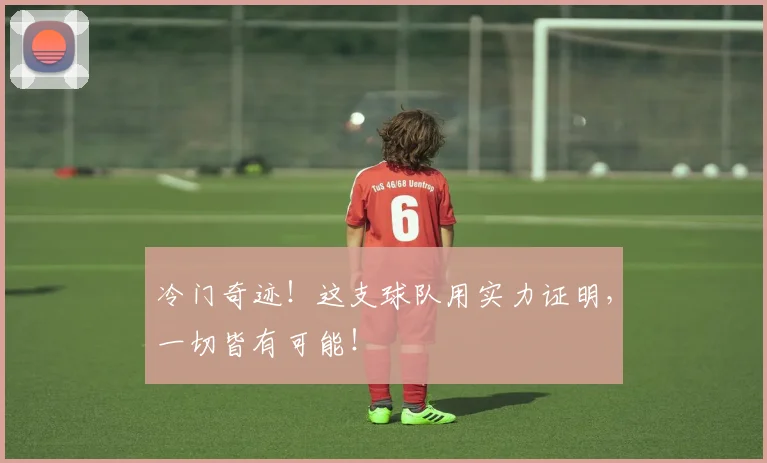 冷门奇迹！这支球队用实力证明，一切皆有可能！