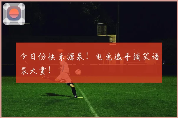 今日份快乐源泉！电竞选手搞笑语录大赏！