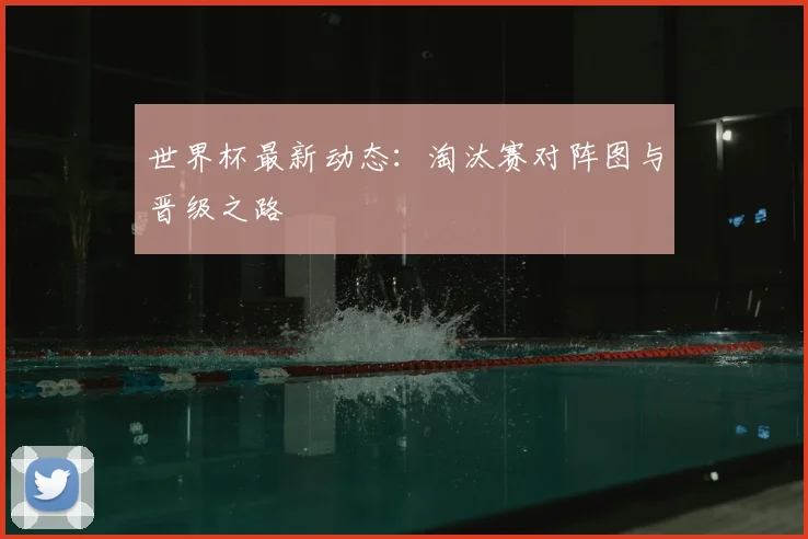 世界杯最新动态：淘汰赛对阵图与晋级之路