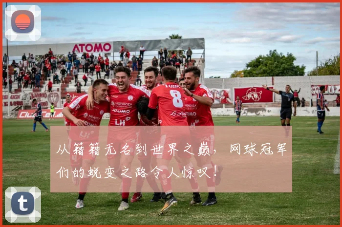 从籍籍无名到世界之巅，网球冠军们的蜕变之路令人惊叹！