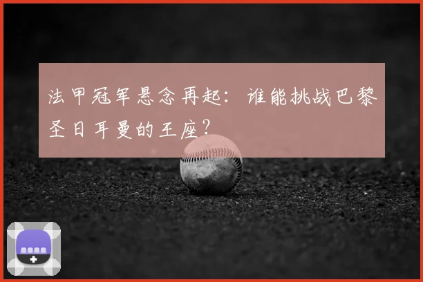 法甲冠军悬念再起：谁能挑战巴黎圣日耳曼的王座？