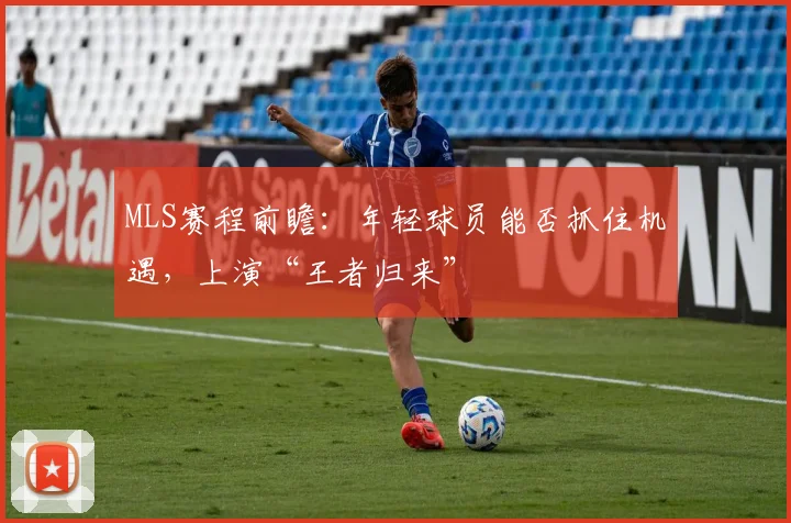 MLS赛程前瞻：年轻球员能否抓住机遇，上演“王者归来”