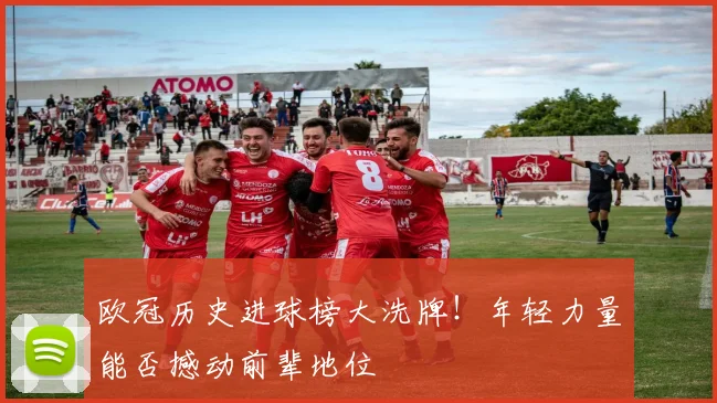 欧冠历史进球榜大洗牌！年轻力量能否撼动前辈地位