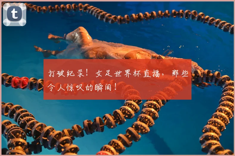 打破纪录！女足世界杯直播，那些令人惊叹的瞬间！