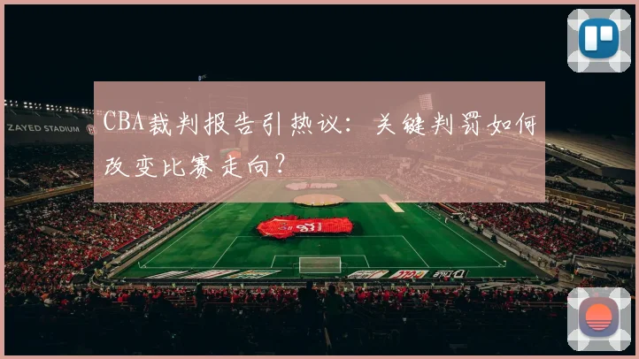 CBA裁判报告引热议：关键判罚如何改变比赛走向？
