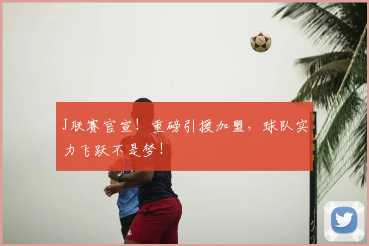J联赛官宣！重磅引援加盟，球队实力飞跃不是梦！