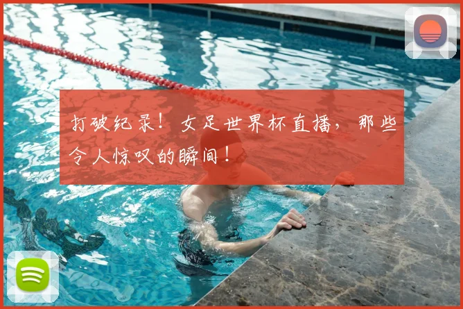 打破纪录！女足世界杯直播，那些令人惊叹的瞬间！