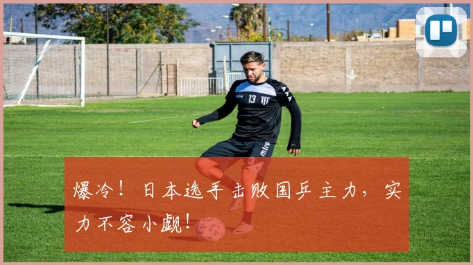 爆冷！日本选手击败国乒主力，实力不容小觑！