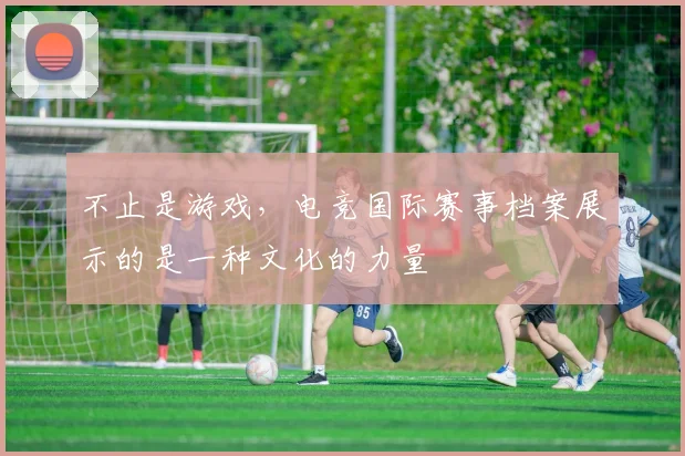 不止是游戏，电竞国际赛事档案展示的是一种文化的力量